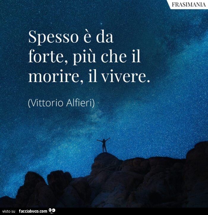 Spesso è da forte, più che il morire, il vivere. Vittorio Alfieri