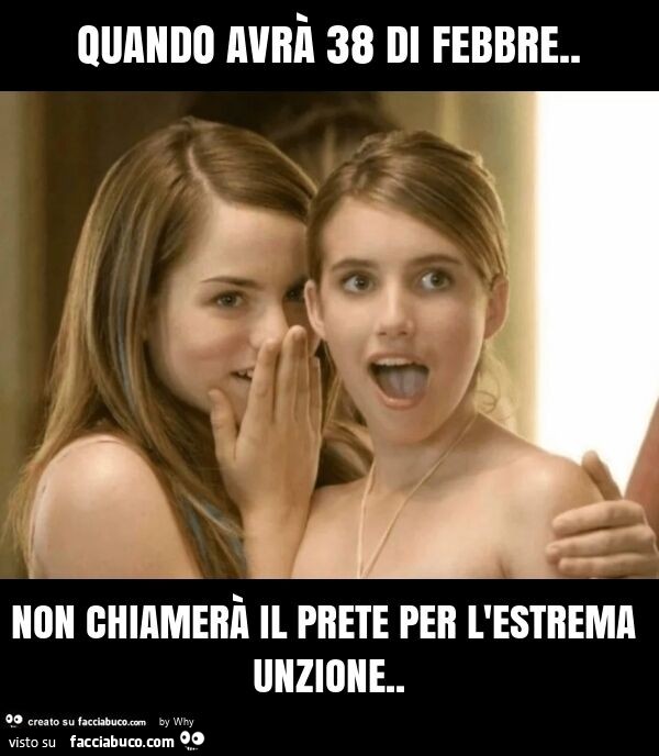 Quando avrà 38 di febbre. Non chiamerà il prete per l'estrema unzione