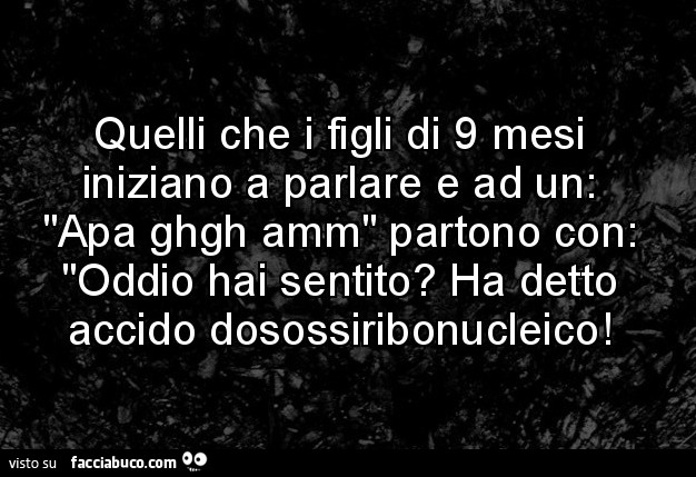 Quelli che i figli di 9mesi iniziano a parlare e ad un: apa ghgh amm partono con: oddio hai sentito? Ha detto acido desossiribonucleico