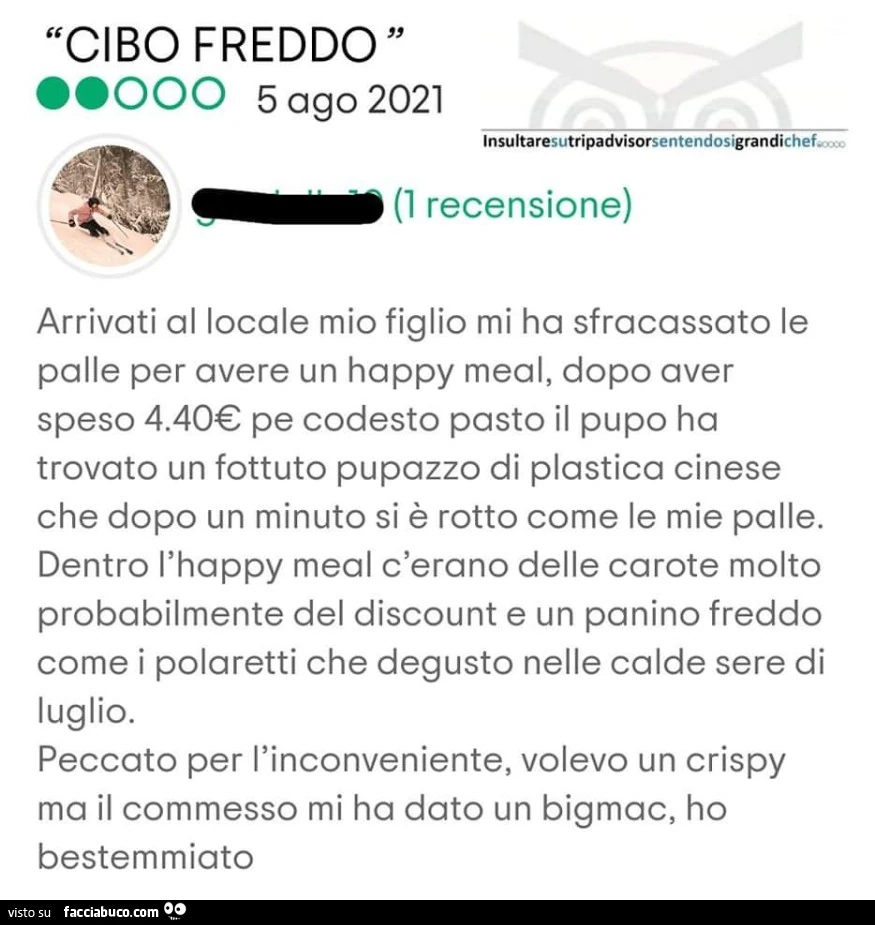 Cibo freddo, arrivati al locale mio figlio mi ha sfracassato le palle per avere un happy meal, dopo aver speso 4.40โฌ pe codesto pasto il pupo ha trovato un fottuto pupazzo di plastica cinese che dopo un minuto si รจ rotto come le mie palle