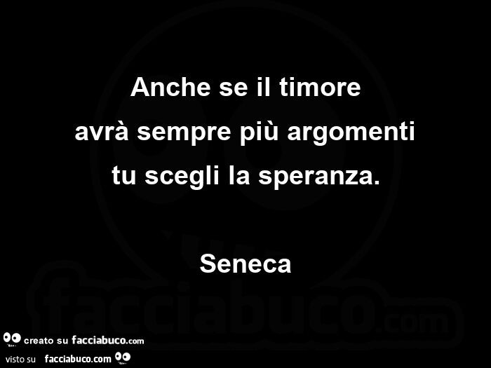 Anche se il timore avrà sempre più argomenti tu scegli la speranza. Seneca