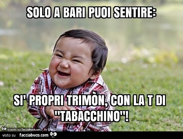 Solo a bari puoi sentire: sì propri trimòn, con la t di "tabacchino"
