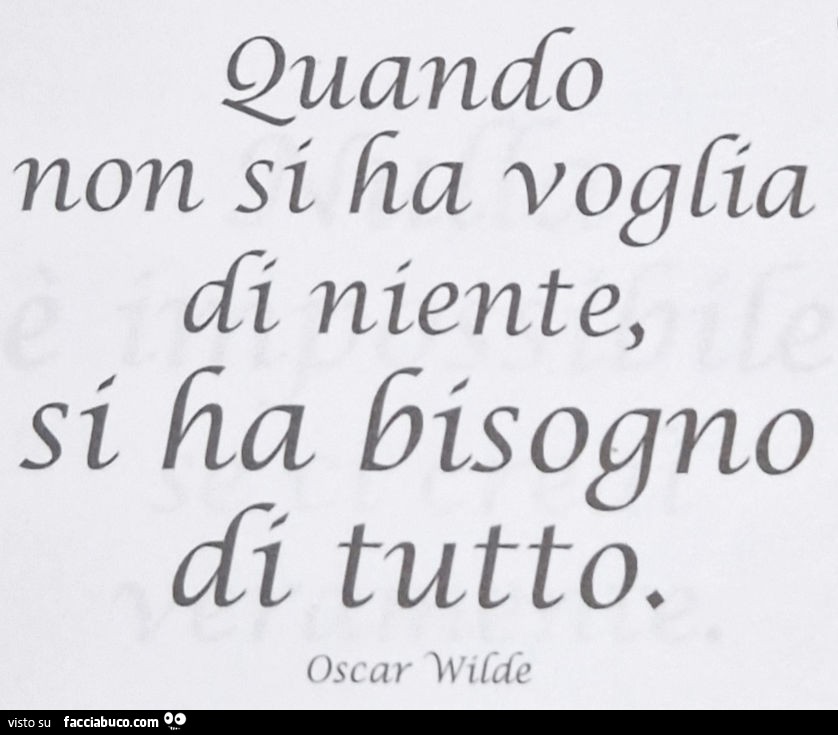 Quando non si ha voglia di niente, si ha bisogno di tutto. Oscar Wilde