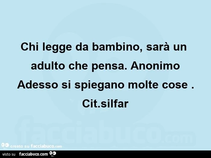 Chi legge da bambino, sarà un adulto che pensa. Anonimo  adesso si spiegano molte cose. Cit. Silfar 