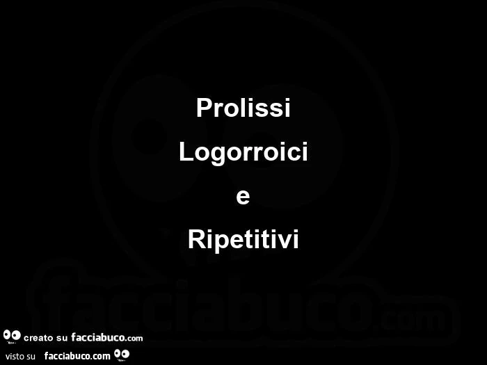 Prolissi logorroici e ripetitivi