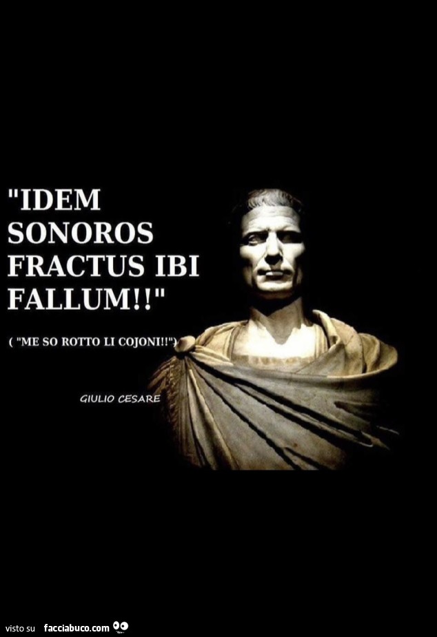 Idem sonoros fractus ibi fallum! Me so rotto li cojoni. Giulio Cesare
