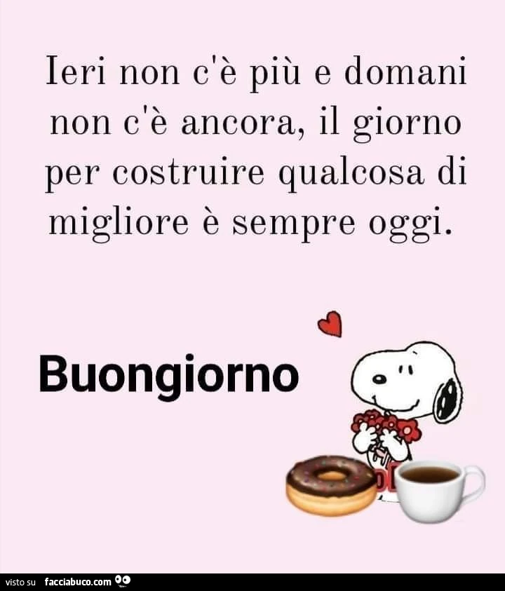 Ieri non c'è più e domani non c'è ancora, il giorno per costruire qualcosa di migliore è sempre oggi. Buongiorno
