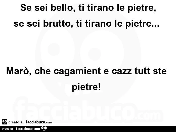 Se sei bello, ti tirano le pietre, se sei brutto, ti tirano le pietre&hellip; marò, che cagamient e cazz tutt ste pietre