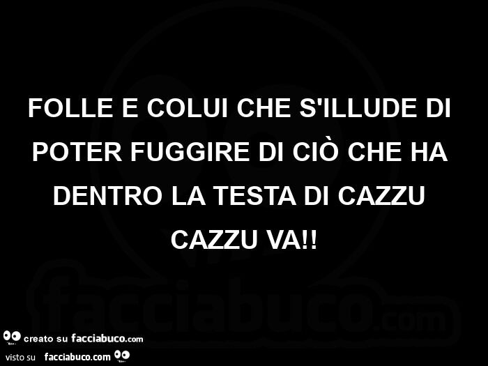 Folle e colui che s'illude di poter fuggire di ciò che ha dentro la testa di cazzu cazzu va