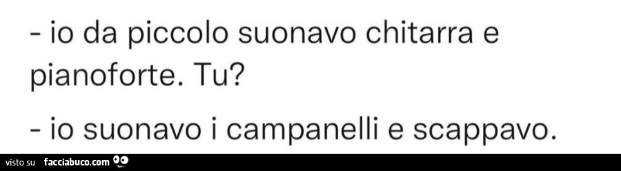 Io da piccolo suonavo chitarra e pianoforte. Tu? Io suonavo i campanelli e scappavo