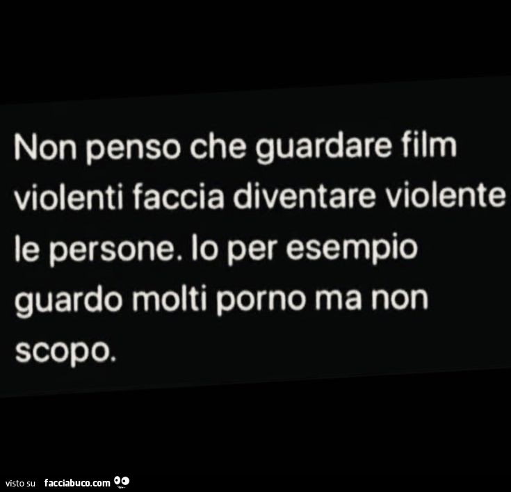 Non penso che guardare film violenti faccia diventare violente le persone. Io per esempio guardo molti porno ma non scopo