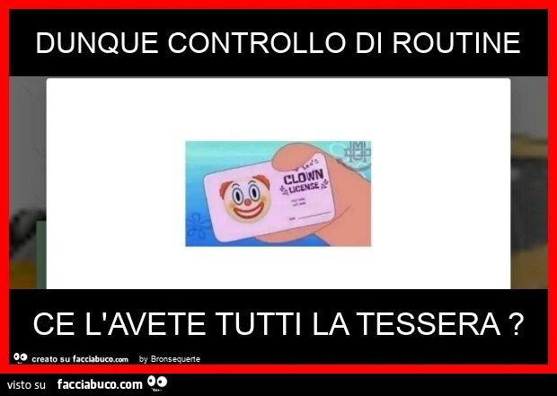 Dunque controllo di routine ce l'avete tutti la tessera?