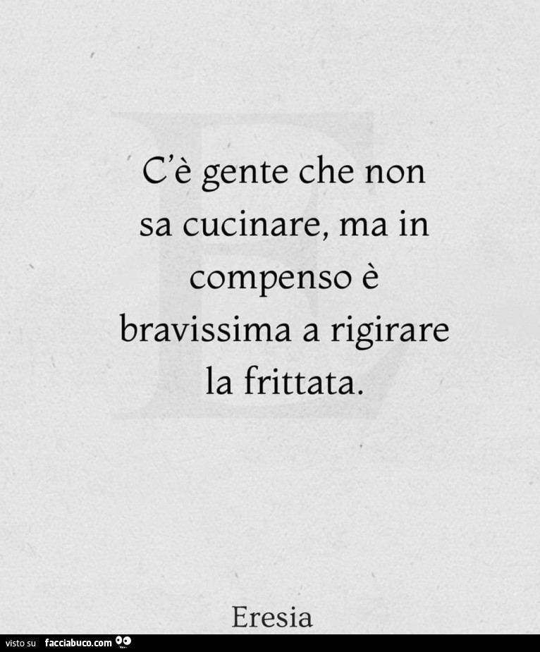 C'è gente che non sa cucinare, ma in compenso è bravissima a rigirare la frittata