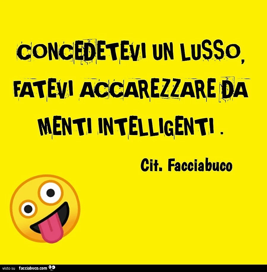 Concedetevi un lusso, fatevi accarezzare da intelligenti cit. Facciabuco