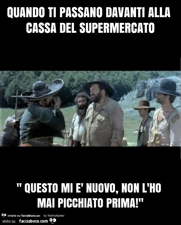 Quando ti passano davanti alla cassa del supermercato " questo mi è nuovo, non l'ho mai picchiato prima! "