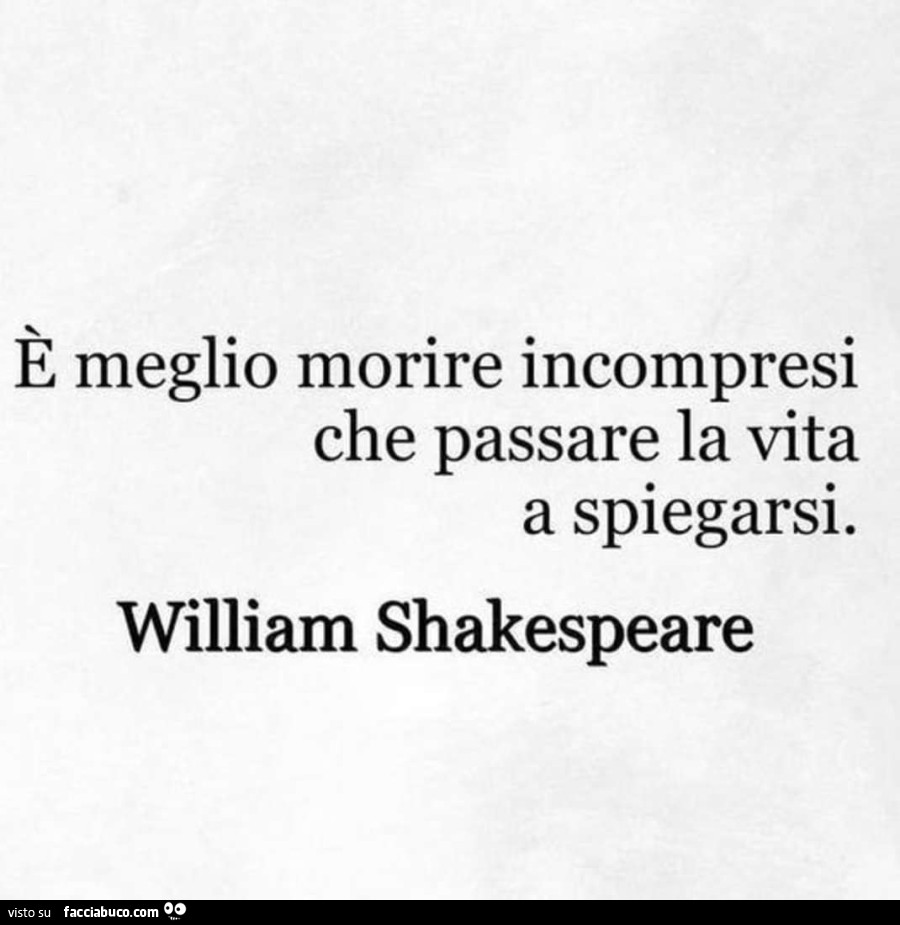 È meglio morire incompresi che passare la vita a spiegarsi. William Shakespeare
