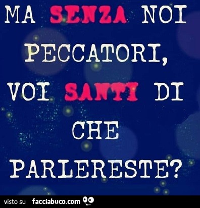 Ma senza noi peccatori voi santi di che parlereste?