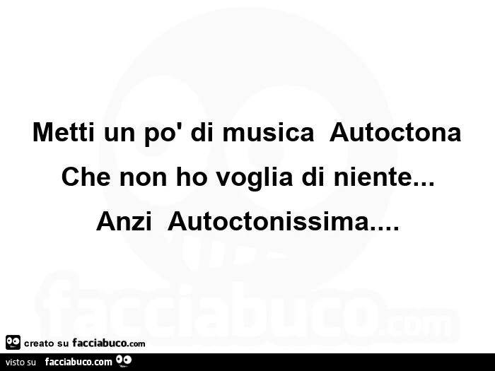 Metti un po' di musica autoctona che non ho voglia di niente… anzi autoctonissima