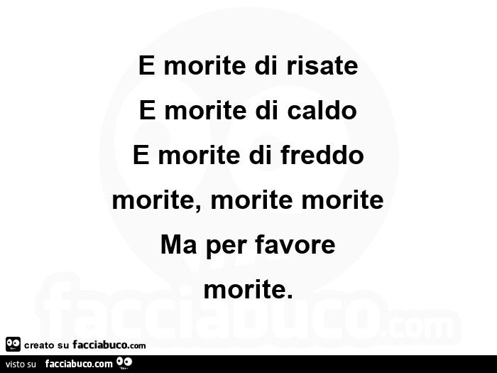 E morite di risate e morite di caldo e morite di freddo morite, morite morite ma per favore morite