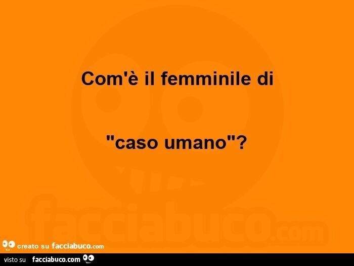 Com'è il femminile di caso umano?