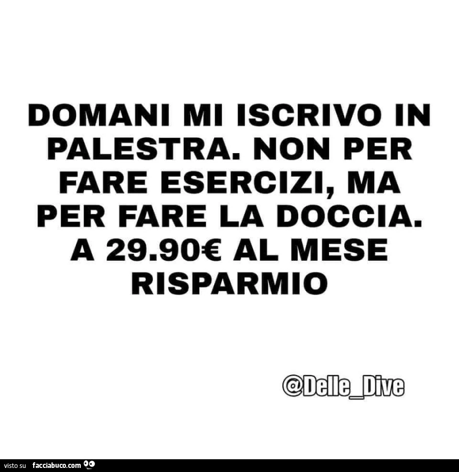 Domani mi iscrivo in palestra. Non per fare esercizi, ma per fare la doccia. A 29.90€ al mese risparmio
