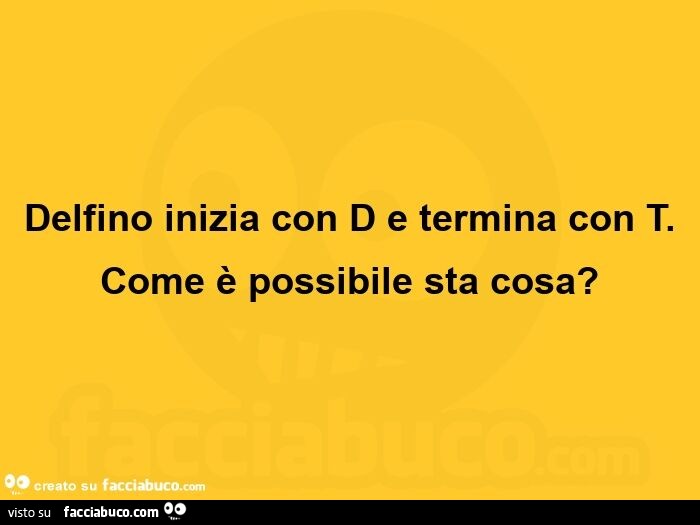 Delfino inizia con D e termina con T. Come è possibile sta cosa?  