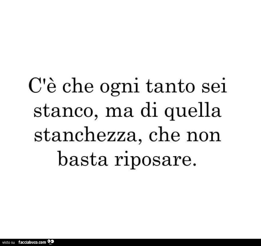 C'è che ogni tanto sei stanco, ma di quella stanchezza, che non basta riposare