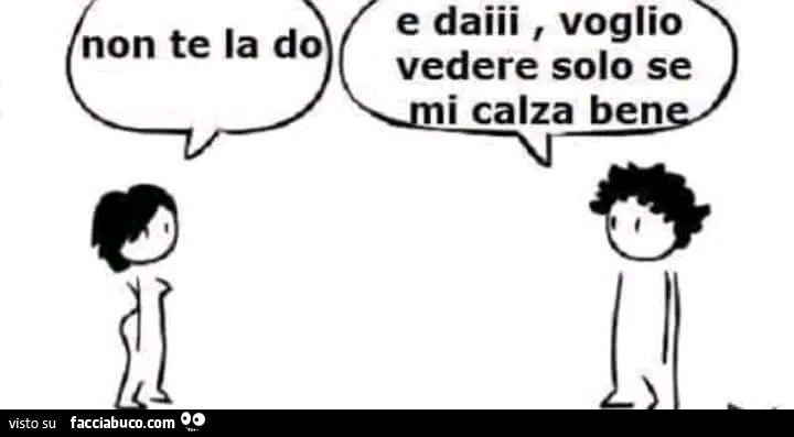 Non te la do. E daiii, voglio vedere solo se i calza bene
