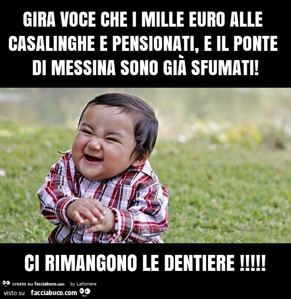 Gira voce che i mille euro alle casalinghe e pensionati, e il ponte di messina sono già sfumati! Ci rimangono le dentiere