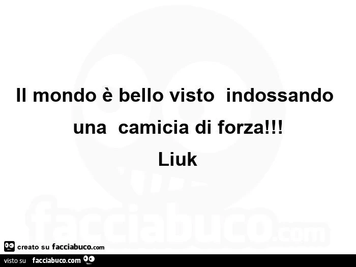 Il mondo è bello visto indossando una camicia di forza