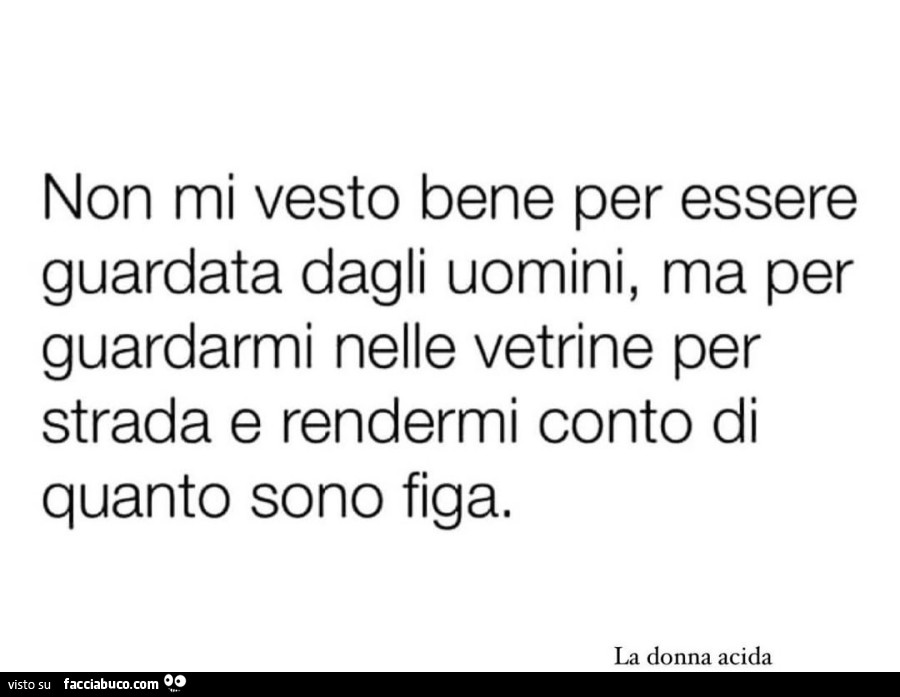 Non mi vesto bene per essere guardata dagli uomini, ma per guardarmi nelle vetrine per strada e rendermi conto di quanto sono figa