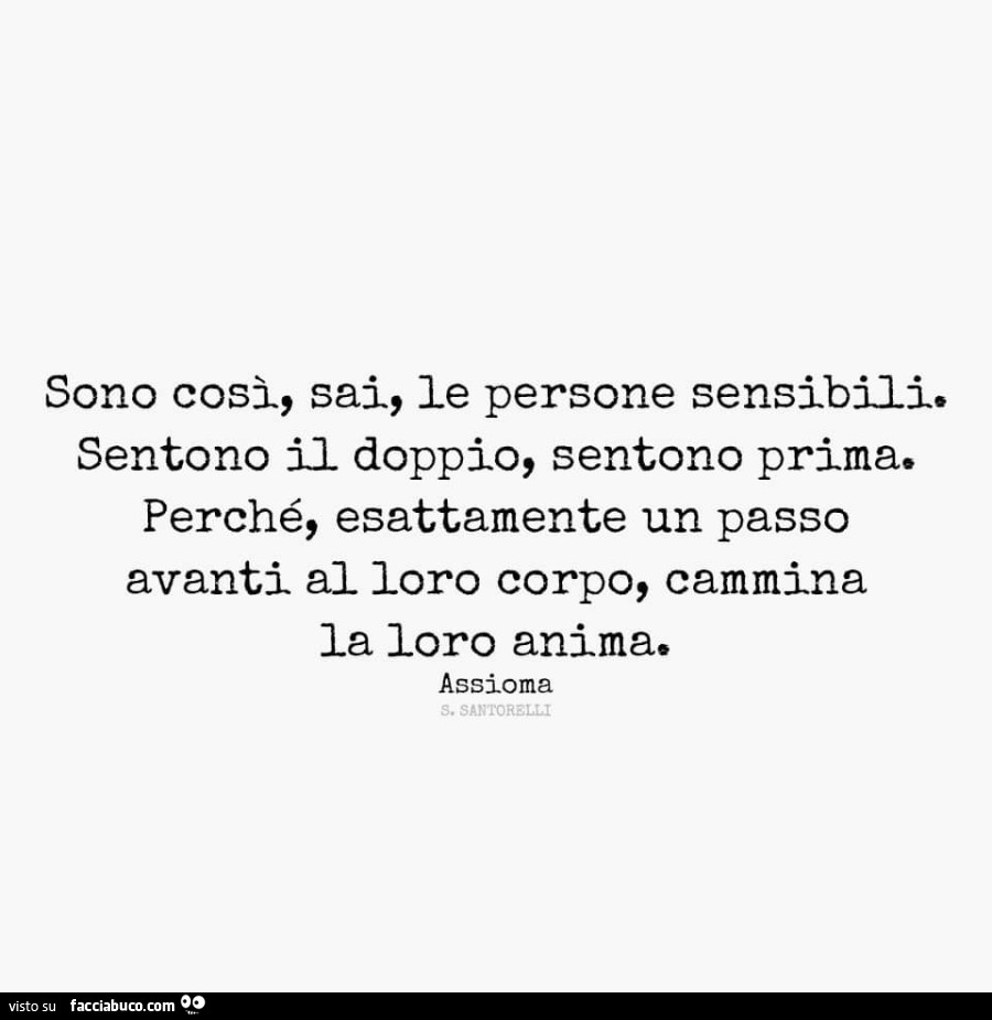 Sono così, sai, le persone sensibili. Sentono il doppio, sentono prima. Perché, esattamente un passo avanti al loro corpo, cammina la loro anima