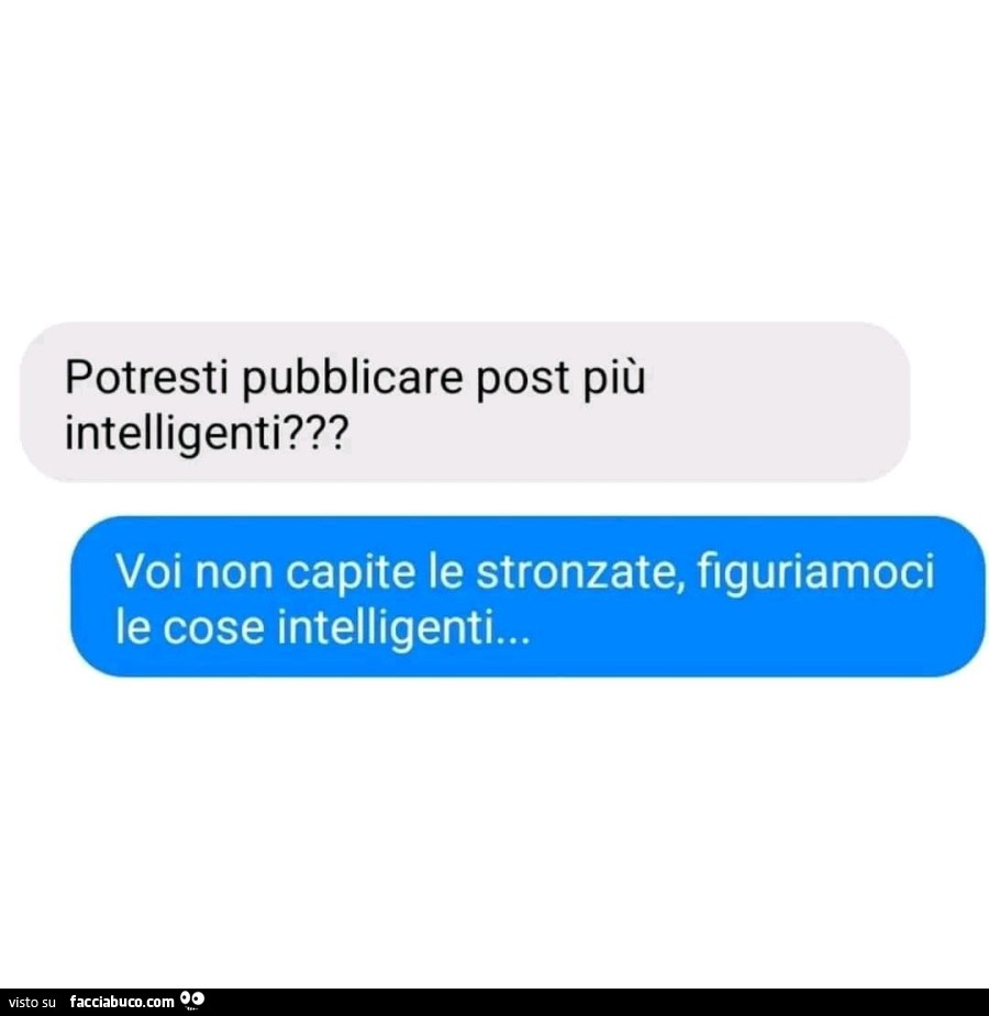 Potresti pubblicare post più intelligenti? Voi non capite le stronzate, figuriamoci le cose intelligenti