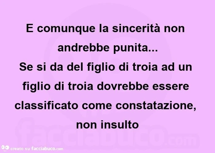 E comunque la sincerità non andrebbe punita&hellip; se si da del figlio di troia ad un figlio di troia dovrebbe essere classificato come constatazione, non insulto