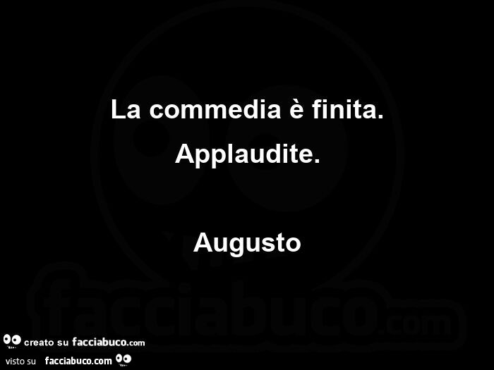 La commedia è finita. Applaudite. Augusto