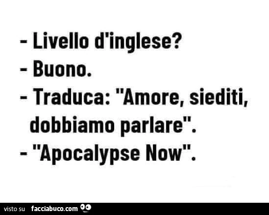 Livello d'inglese? Buono. Traduca: amore, siediti, dobbiamo parlare. Apocalypse now