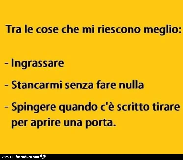 Tra le cose che mi riescono meglio: ingrassare, stancarmi senza fare nulla, spingere quando c'è scritto tirare per aprire una porta