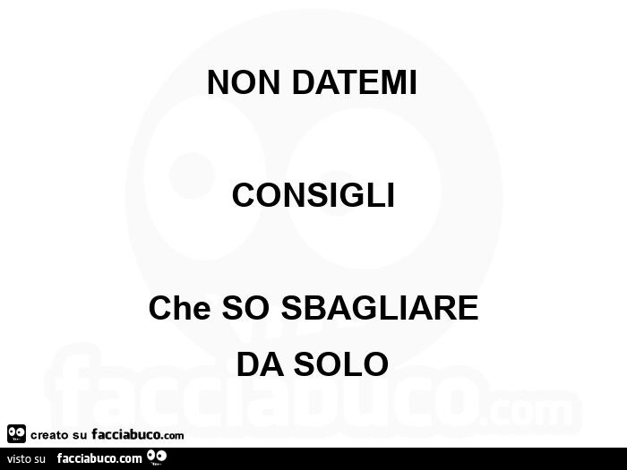 Non datemi consigli che so sbagliare da solo