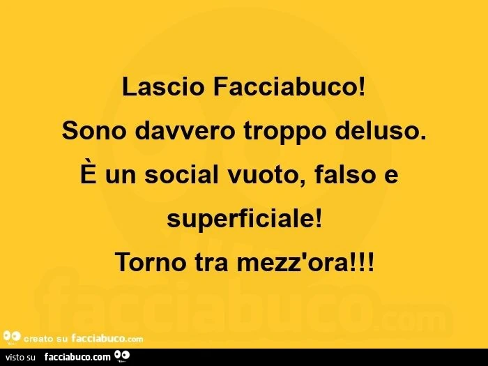 Lascio facciabuco! Sono davvero troppo deluso. È Un social vuoto, falso e superficiale! Torno tra mezz'ora