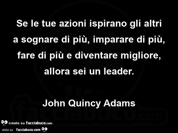 Se le tue azioni ispirano gli altri a sognare di più, imparare di più, fare di più e diventare migliore, allora sei un leader. John quincy adams