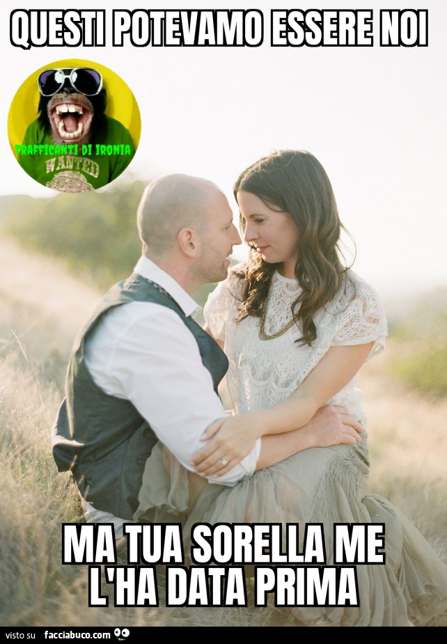 Questi potevamo essere noi ma tua sorella me l'ha data prima