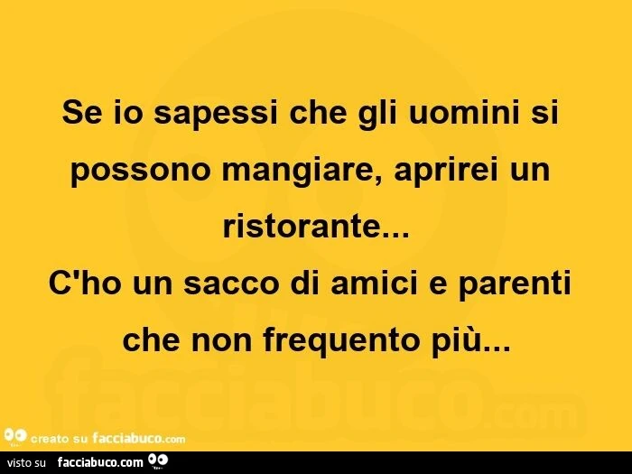 Se io sapessi che gli uomini si possono mangiare, aprirei un ristorante&hellip; c'ho un sacco di amici e parenti che non frequento più