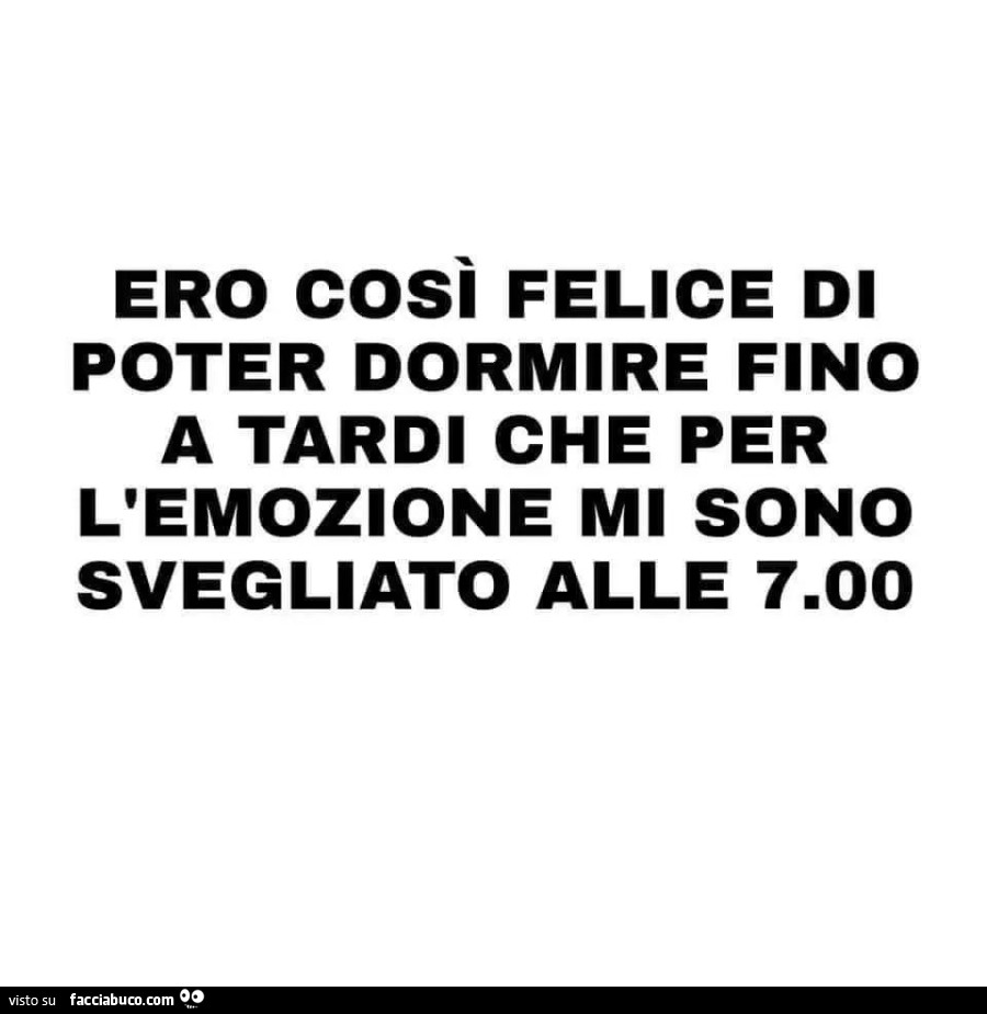 Ero cosi felice di poter dormire fino a tardi che per l'emozione mi sono svegliato alle 7.00