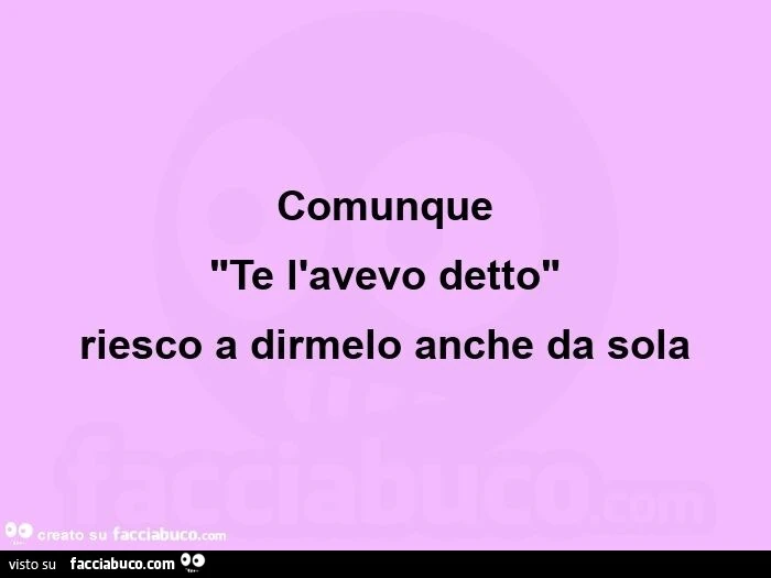 Comunque  "te l'avevo detto" riesco a dirmelo anche da sola