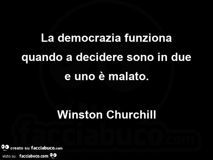 La democrazia funziona quando a decidere sono in due e uno è malato. Winston Churchill