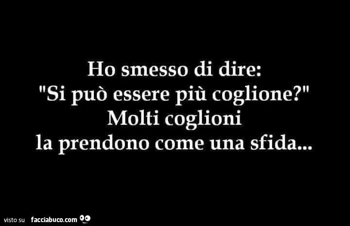 Ho smesso di dire: si può essere più coglione? Molti coglioni la prendono come una sfida