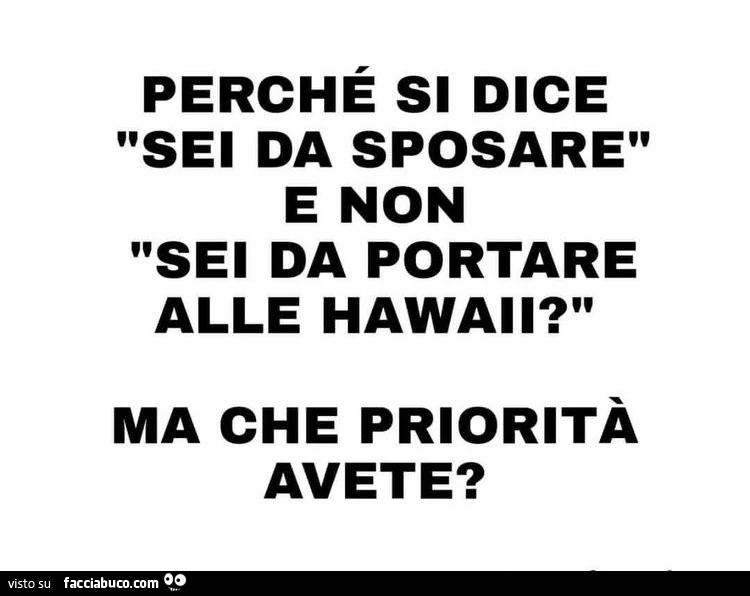 Perché si dice sei da sposare e non sei da portare alle hawaii? Ma che priorità avete?
