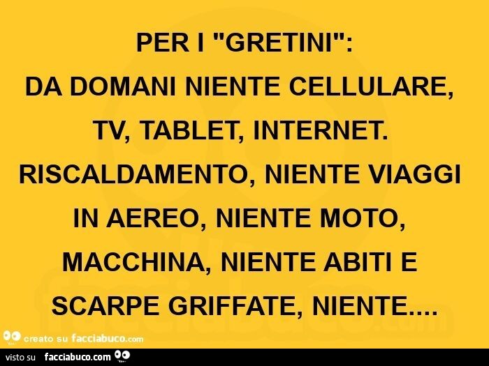 Per i gretini: da domani niente cellulare, tv, tablet, internet. Riscaldamento, niente viaggi in aereo, niente moto, macchina, niente abiti e scarpe griffate, niente