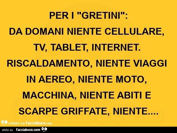 Per i gretini: da domani niente cellulare, tv, tablet, internet. Riscaldamento, niente viaggi in aereo, niente moto, macchina, niente abiti e scarpe griffate, niente