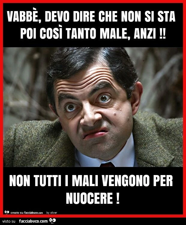 Vabbè, devo dire che non si sta poi così tanto male, anzi! Non tutti i mali vengono per nuocere